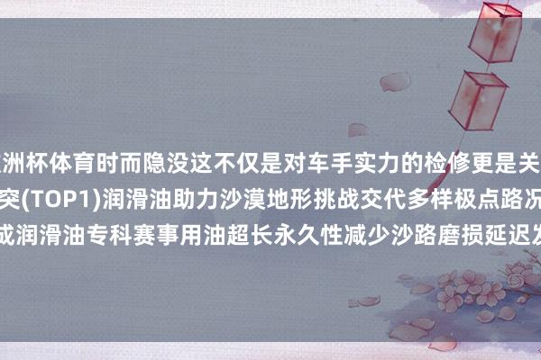 欧洲杯体育时而隐没这不仅是对车手实力的检修更是关于赛车性能极大的挑战冲突(TOP1)润滑油助力沙漠地形挑战交代多样极点路况XK-SP 99 酯类全合成润滑油专科赛事用油超长永久性减少沙路磨损延迟发动机使用寿命        -开云网页版登录入口 www.kaiyun.com