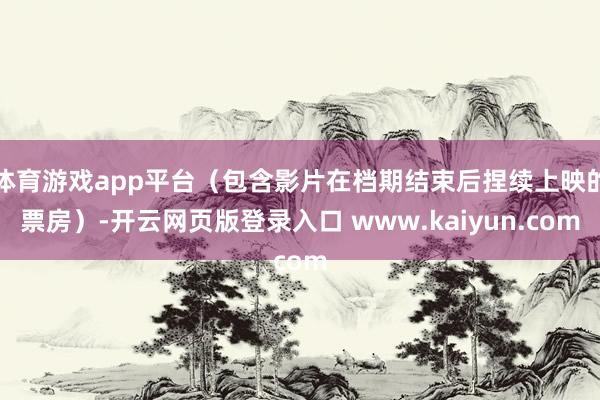 体育游戏app平台（包含影片在档期结束后捏续上映的票房）-开云网页版登录入口 www.kaiyun.com