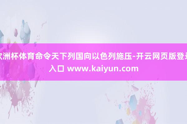 欧洲杯体育命令天下列国向以色列施压-开云网页版登录入口 www.kaiyun.com