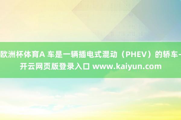 欧洲杯体育A 车是一辆插电式混动（PHEV）的轿车-开云网页版登录入口 www.kaiyun.com