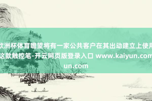欧洲杯体育瞻望将有一家公共客户在其出动建立上使用这款触控笔-开云网页版登录入口 www.kaiyun.com