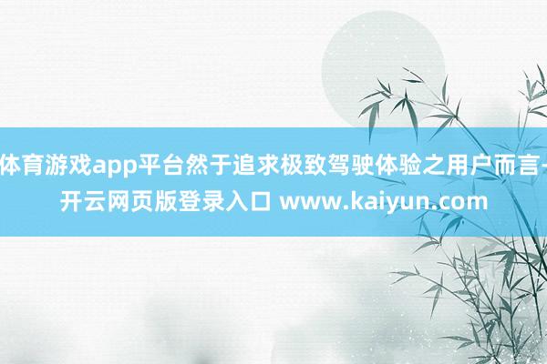 体育游戏app平台然于追求极致驾驶体验之用户而言-开云网页版登录入口 www.kaiyun.com
