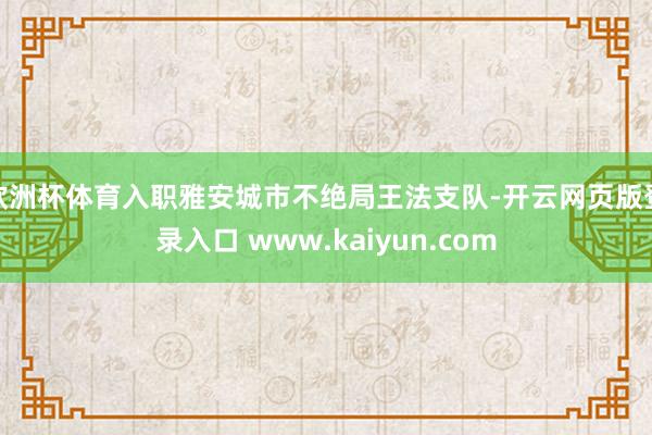 欧洲杯体育入职雅安城市不绝局王法支队-开云网页版登录入口 www.kaiyun.com