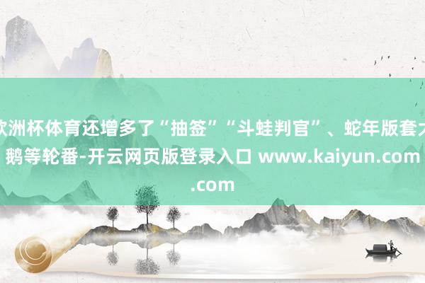 欧洲杯体育还增多了“抽签”“斗蛙判官”、蛇年版套大鹅等轮番-开云网页版登录入口 www.kaiyun.com