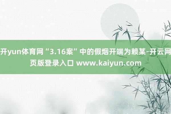 开yun体育网“3.16案”中的假烟开端为赖某-开云网页版登录入口 www.kaiyun.com