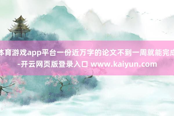体育游戏app平台一份近万字的论文不到一周就能完成-开云网页版登录入口 www.kaiyun.com