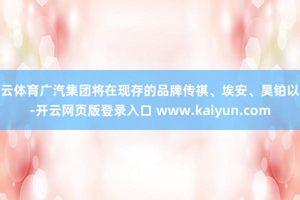 开云体育广汽集团将在现存的品牌传祺、埃安、昊铂以外-开云网页版登录入口 www.kaiyun.com