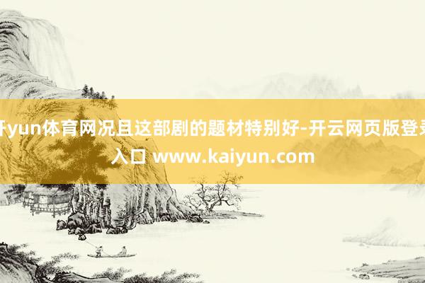开yun体育网况且这部剧的题材特别好-开云网页版登录入口 www.kaiyun.com