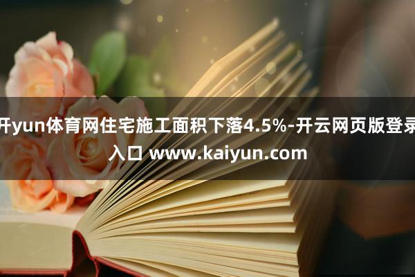 开yun体育网住宅施工面积下落4.5%-开云网页版登录入口 www.kaiyun.com