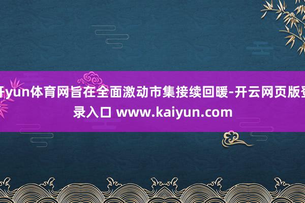 开yun体育网旨在全面激动市集接续回暖-开云网页版登录入口 www.kaiyun.com