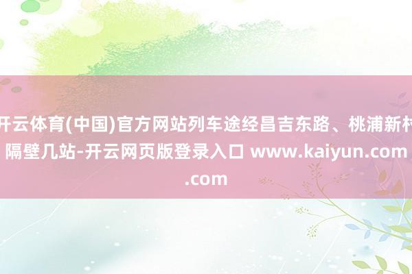 开云体育(中国)官方网站列车途经昌吉东路、桃浦新村隔壁几站-开云网页版登录入口 www.kaiyun.com