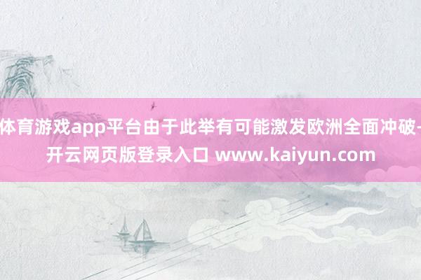 体育游戏app平台由于此举有可能激发欧洲全面冲破-开云网页版登录入口 www.kaiyun.com