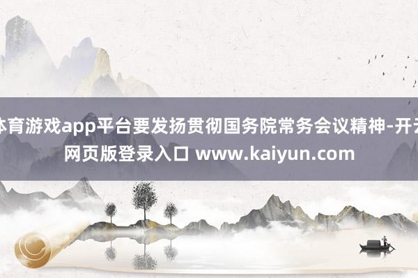 体育游戏app平台要发扬贯彻国务院常务会议精神-开云网页版登录入口 www.kaiyun.com