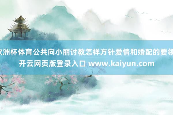欧洲杯体育公共向小丽讨教怎样方针爱情和婚配的要领-开云网页版登录入口 www.kaiyun.com
