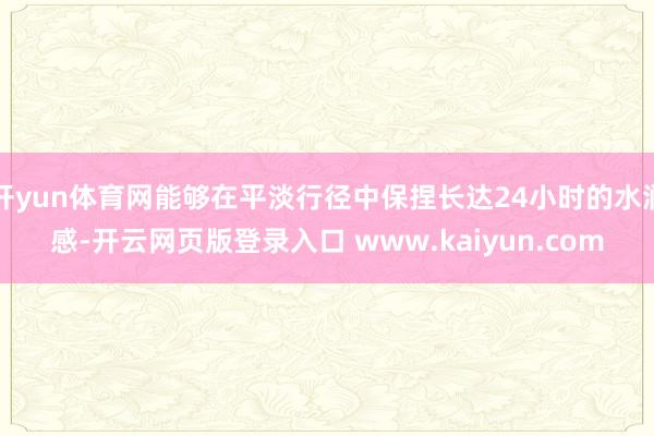 开yun体育网能够在平淡行径中保捏长达24小时的水润感-开云网页版登录入口 www.kaiyun.com