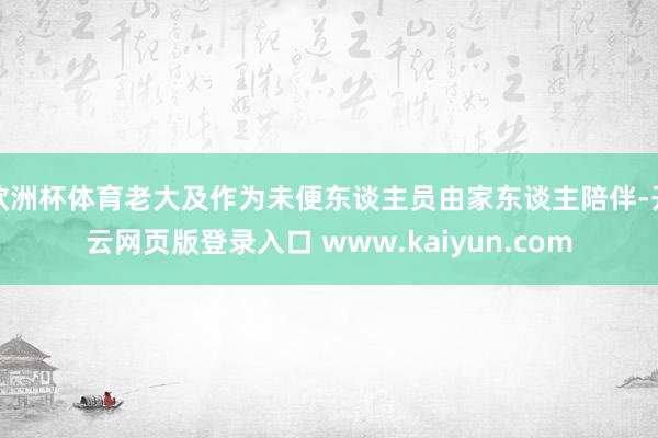 欧洲杯体育老大及作为未便东谈主员由家东谈主陪伴-开云网页版登录入口 www.kaiyun.com
