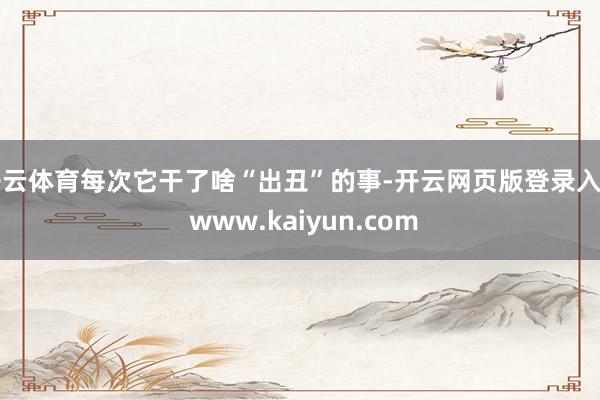开云体育每次它干了啥“出丑”的事-开云网页版登录入口 www.kaiyun.com
