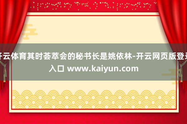 开云体育其时荟萃会的秘书长是姚依林-开云网页版登录入口 www.kaiyun.com