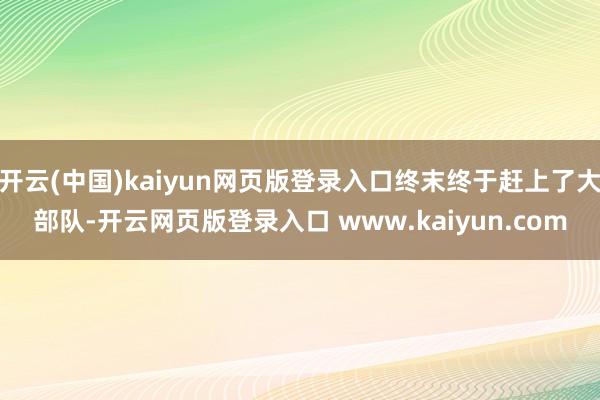 开云(中国)kaiyun网页版登录入口终末终于赶上了大部队-开云网页版登录入口 www.kaiyun.com