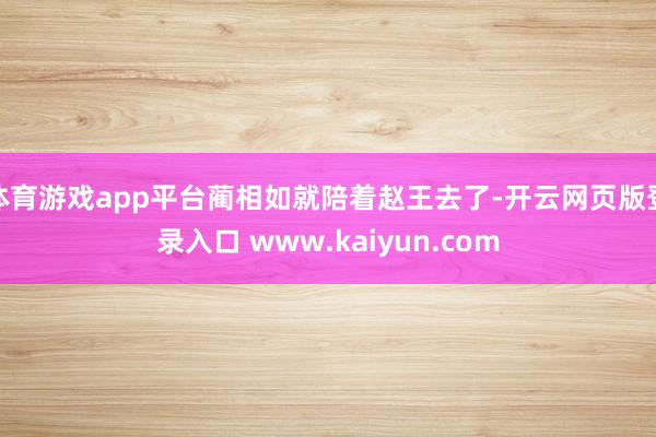 体育游戏app平台蔺相如就陪着赵王去了-开云网页版登录入口 www.kaiyun.com