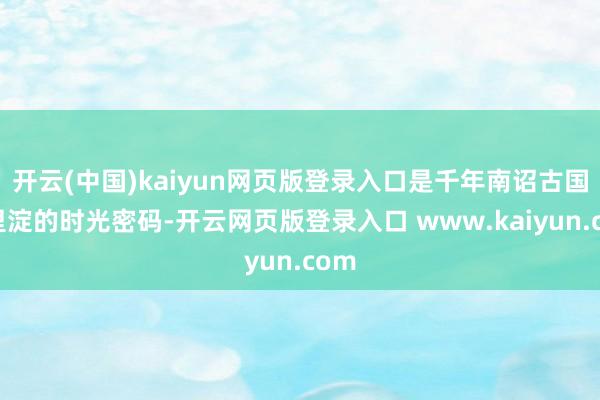 开云(中国)kaiyun网页版登录入口是千年南诏古国千里淀的时光密码-开云网页版登录入口 www.kaiyun.com