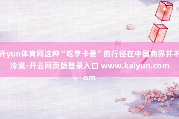 开yun体育网这种“吃拿卡要”的行径在中国商界并不冷漠-开云网页版登录入口 www.kaiyun.com