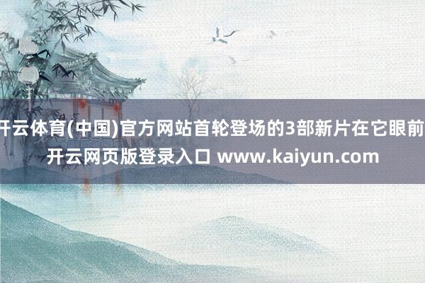 开云体育(中国)官方网站首轮登场的3部新片在它眼前-开云网页版登录入口 www.kaiyun.com