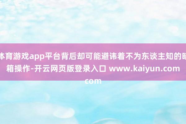 体育游戏app平台背后却可能避讳着不为东谈主知的暗箱操作-开云网页版登录入口 www.kaiyun.com