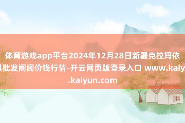体育游戏app平台2024年12月28日新疆克拉玛依农副家具批发阛阓价钱行情-开云网页版登录入口 www.kaiyun.com
