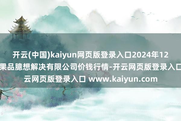 开云(中国)kaiyun网页版登录入口2024年12月28日新疆九欢叫和果品臆想解决有限公司价钱行情-开云网页版登录入口 www.kaiyun.com