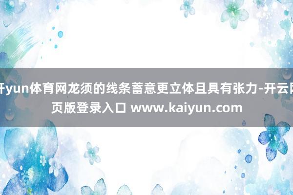 开yun体育网龙须的线条蓄意更立体且具有张力-开云网页版登录入口 www.kaiyun.com