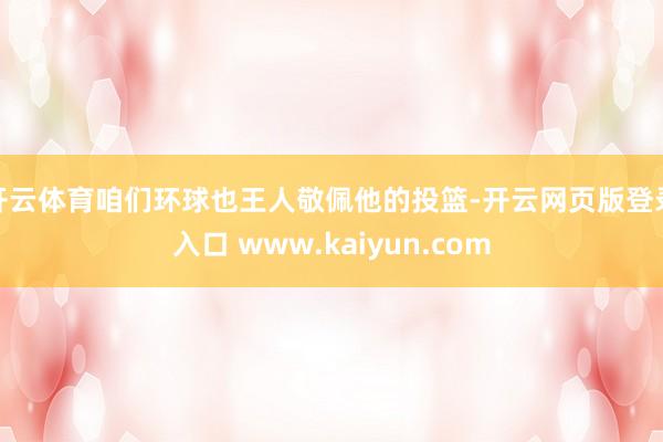 开云体育咱们环球也王人敬佩他的投篮-开云网页版登录入口 www.kaiyun.com