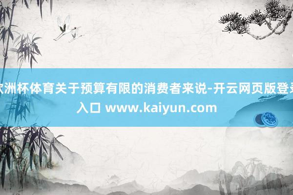 欧洲杯体育关于预算有限的消费者来说-开云网页版登录入口 www.kaiyun.com
