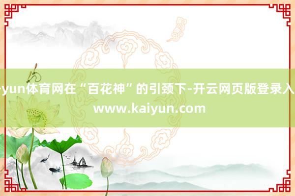 开yun体育网在“百花神”的引颈下-开云网页版登录入口 www.kaiyun.com