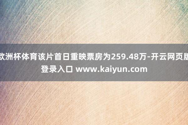 欧洲杯体育该片首日重映票房为259.48万-开云网页版登录入口 www.kaiyun.com