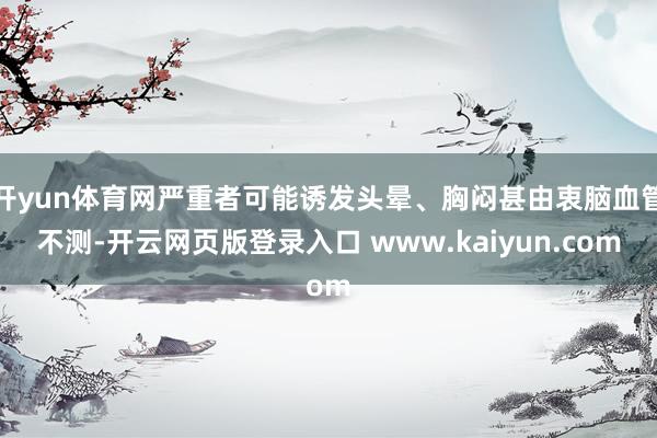 开yun体育网严重者可能诱发头晕、胸闷甚由衷脑血管不测-开云网页版登录入口 www.kaiyun.com