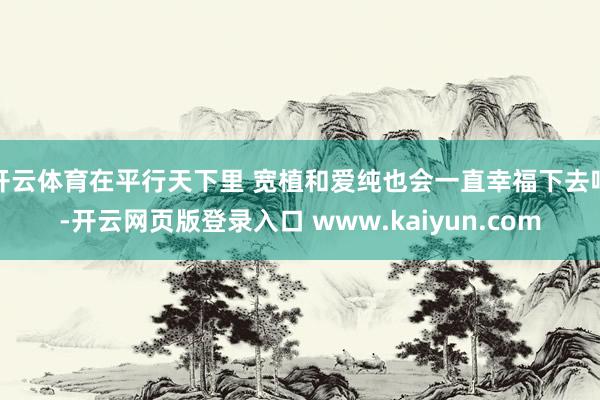 开云体育在平行天下里 宽植和爱纯也会一直幸福下去吧-开云网页版登录入口 www.kaiyun.com