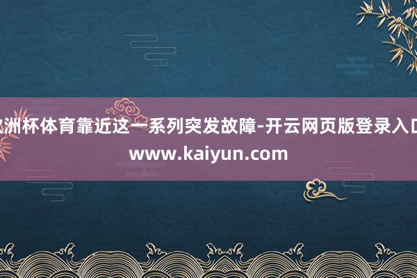 欧洲杯体育靠近这一系列突发故障-开云网页版登录入口 www.kaiyun.com