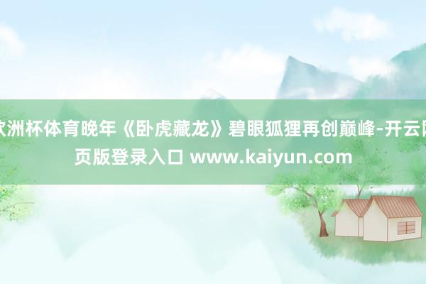 欧洲杯体育晚年《卧虎藏龙》碧眼狐狸再创巅峰-开云网页版登录入口 www.kaiyun.com