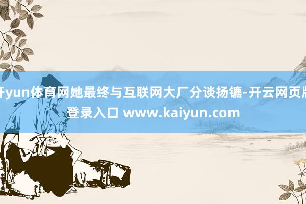 开yun体育网她最终与互联网大厂分谈扬镳-开云网页版登录入口 www.kaiyun.com