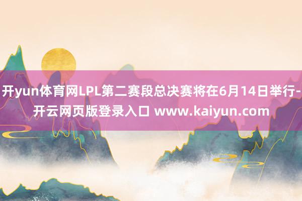 开yun体育网LPL第二赛段总决赛将在6月14日举行-开云网页版登录入口 www.kaiyun.com