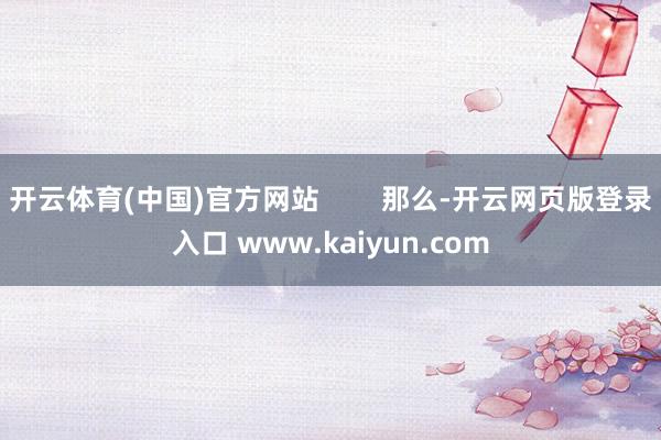 开云体育(中国)官方网站        那么-开云网页版登录入口 www.kaiyun.com