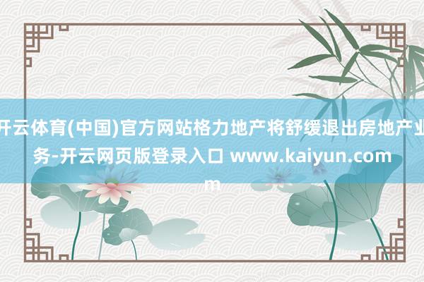 开云体育(中国)官方网站格力地产将舒缓退出房地产业务-开云网页版登录入口 www.kaiyun.com
