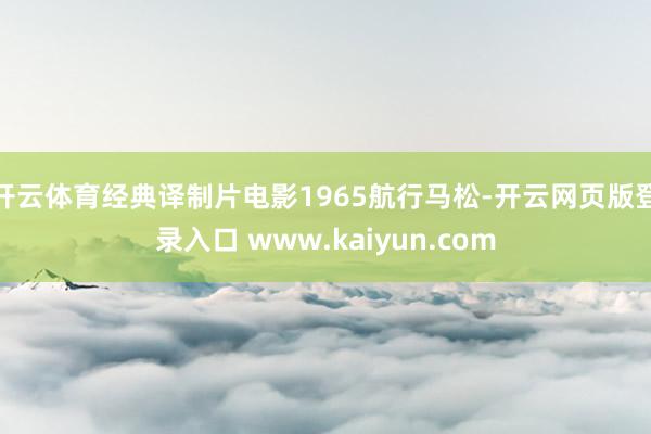 开云体育经典译制片电影1965航行马松-开云网页版登录入口 www.kaiyun.com