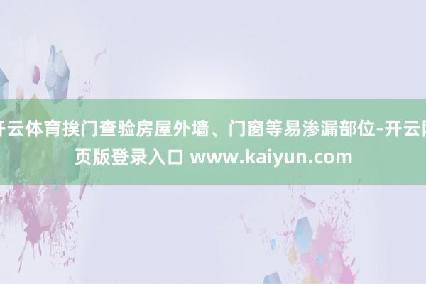 开云体育挨门查验房屋外墙、门窗等易渗漏部位-开云网页版登录入口 www.kaiyun.com