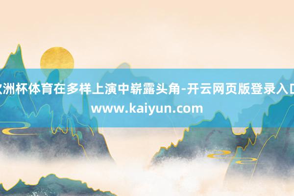 欧洲杯体育在多样上演中崭露头角-开云网页版登录入口 www.kaiyun.com