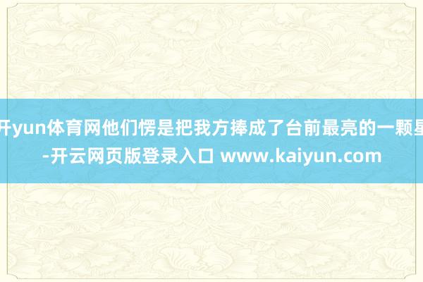 开yun体育网他们愣是把我方捧成了台前最亮的一颗星-开云网页版登录入口 www.kaiyun.com