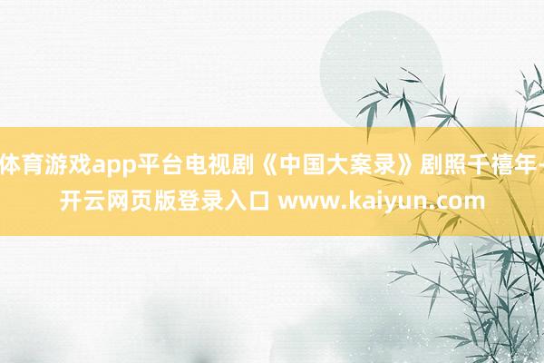 体育游戏app平台电视剧《中国大案录》剧照千禧年-开云网页版登录入口 www.kaiyun.com
