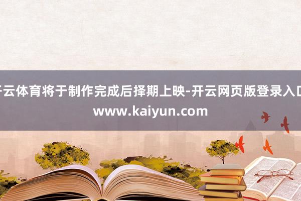 开云体育将于制作完成后择期上映-开云网页版登录入口 www.kaiyun.com
