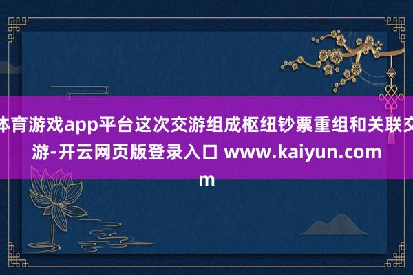 体育游戏app平台这次交游组成枢纽钞票重组和关联交游-开云网页版登录入口 www.kaiyun.com